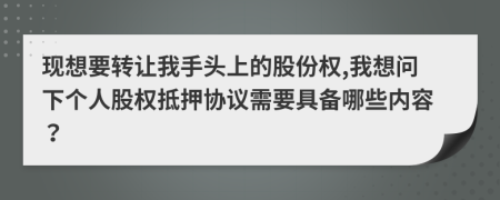 现想要转让我手头上的股份权,我想问下个人股权抵押协议需要具备哪些内容？