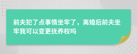 前夫犯了点事情坐牢了，离婚后前夫坐牢我可以变更抚养权吗