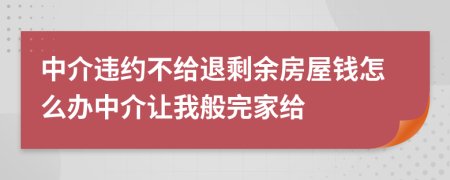 中介违约不给退剩余房屋钱怎么办中介让我般完家给