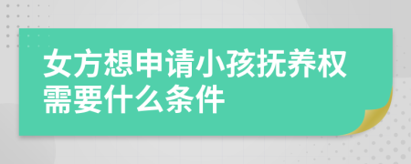 女方想申请小孩抚养权需要什么条件