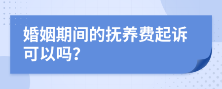 婚姻期间的抚养费起诉可以吗？