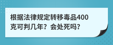 根据法律规定转移毒品400克可判几年？会处死吗？