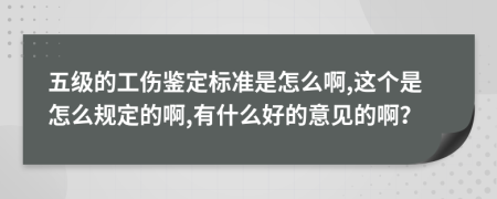 五级的工伤鉴定标准是怎么啊,这个是怎么规定的啊,有什么好的意见的啊？