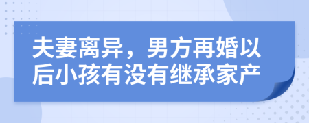 夫妻离异，男方再婚以后小孩有没有继承家产