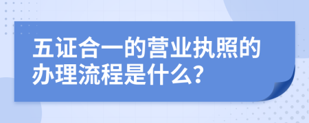 五证合一的营业执照的办理流程是什么？