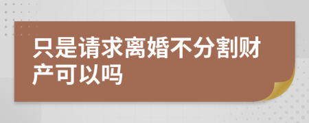 只是请求离婚不分割财产可以吗