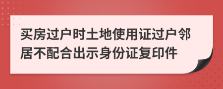 买房过户时土地使用证过户邻居不配合出示身份证复印件