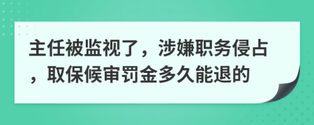 主任被监视了，涉嫌职务侵占，取保候审罚金多久能退的