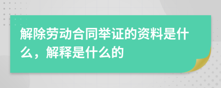 解除劳动合同举证的资料是什么，解释是什么的