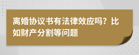 离婚协议书有法律效应吗？比如财产分割等问题