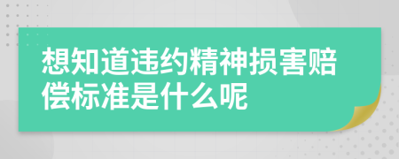 想知道违约精神损害赔偿标准是什么呢