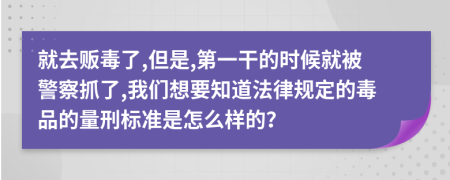 就去贩毒了,但是,第一干的时候就被警察抓了,我们想要知道法律规定的毒品的量刑标准是怎么样的？