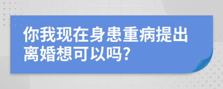 你我现在身患重病提出离婚想可以吗?