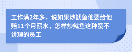 工作满2年多，说如果炒鱿鱼他要给他赔11个月薪水，怎样炒鱿鱼这种蛮不讲理的员工