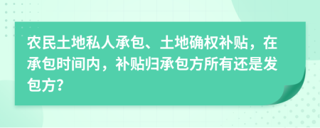 农民土地私人承包、土地确权补贴，在承包时间内，补贴归承包方所有还是发包方？