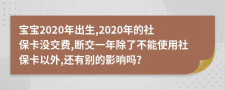 宝宝2020年出生,2020年的社保卡没交费,断交一年除了不能使用社保卡以外,还有别的影响吗？