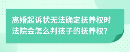 离婚起诉状无法确定抚养权时法院会怎么判孩子的抚养权？