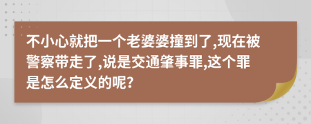 不小心就把一个老婆婆撞到了,现在被警察带走了,说是交通肇事罪,这个罪是怎么定义的呢？