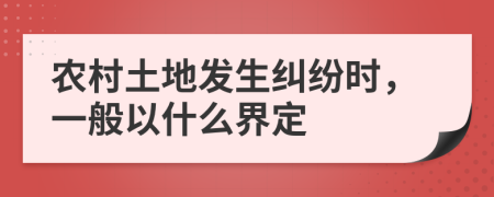 农村土地发生纠纷时，一般以什么界定