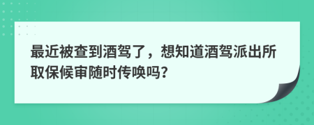 最近被查到酒驾了，想知道酒驾派出所取保候审随时传唤吗？