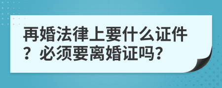 再婚法律上要什么证件？必须要离婚证吗？