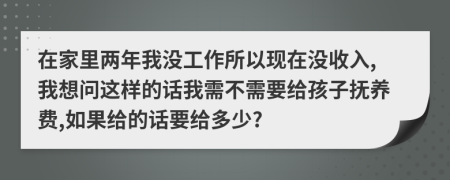 在家里两年我没工作所以现在没收入,我想问这样的话我需不需要给孩子抚养费,如果给的话要给多少?