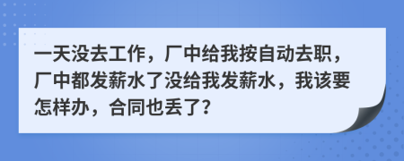 一天没去工作，厂中给我按自动去职，厂中都发薪水了没给我发薪水，我该要怎样办，合同也丢了？