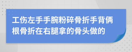 工伤左手手腕粉碎骨折手背俩根骨折在右腿拿的骨头做的