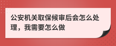 公安机关取保候审后会怎么处理，我需要怎么做