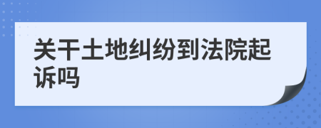 关干土地纠纷到法院起诉吗