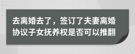 去离婚去了，签订了夫妻离婚协议子女抚养权是否可以推翻