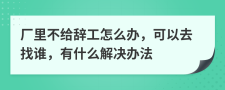 厂里不给辞工怎么办，可以去找谁，有什么解决办法