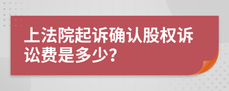 上法院起诉确认股权诉讼费是多少？