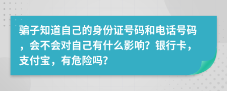 骗子知道自己的身份证号码和电话号码，会不会对自己有什么影响？银行卡，支付宝，有危险吗？