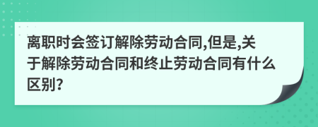 离职时会签订解除劳动合同,但是,关于解除劳动合同和终止劳动合同有什么区别？