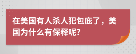 在美国有人杀人犯包庇了，美国为什么有保释呢？