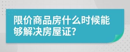 限价商品房什么时候能够解决房屋证？