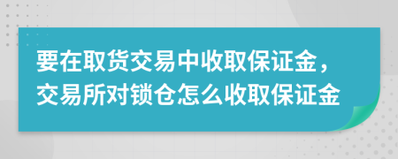 要在取货交易中收取保证金，交易所对锁仓怎么收取保证金