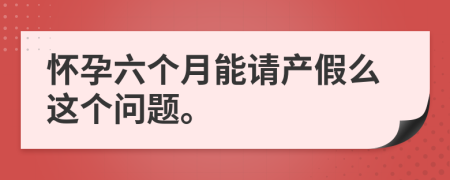 怀孕六个月能请产假么这个问题。