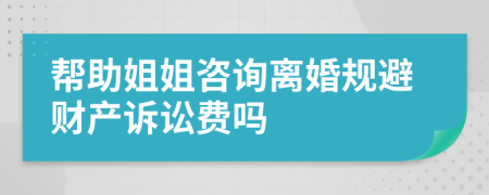 帮助姐姐咨询离婚规避财产诉讼费吗