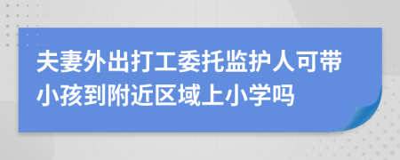 夫妻外出打工委托监护人可带小孩到附近区域上小学吗