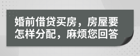 婚前借贷买房，房屋要怎样分配，麻烦您回答