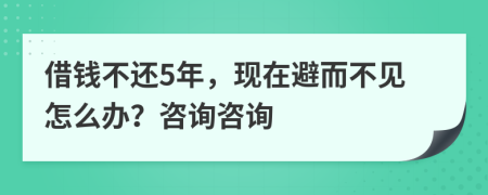 借钱不还5年，现在避而不见怎么办？咨询咨询