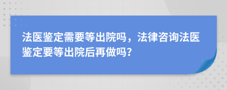 法医鉴定需要等出院吗，法律咨询法医鉴定要等出院后再做吗？