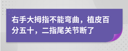 右手大拇指不能弯曲，植皮百分五十，二指尾关节断了