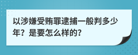 以涉嫌受贿罪逮捕一般判多少年？是要怎么样的？