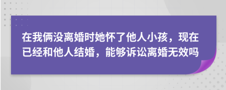 在我俩没离婚时她怀了他人小孩，现在已经和他人结婚，能够诉讼离婚无效吗