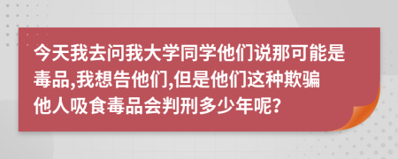 今天我去问我大学同学他们说那可能是毒品,我想告他们,但是他们这种欺骗他人吸食毒品会判刑多少年呢？