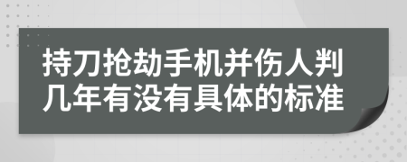 持刀抢劫手机并伤人判几年有没有具体的标准