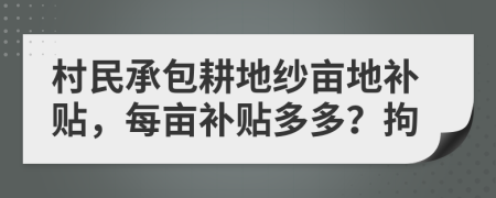 村民承包耕地纱亩地补贴，每亩补贴多多？拘